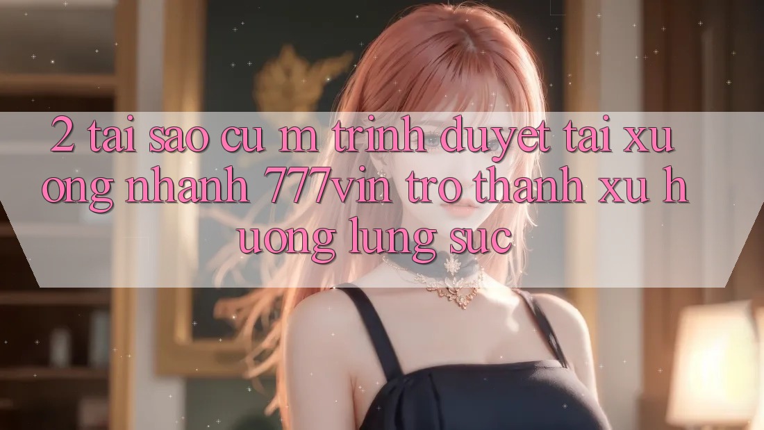 2. Tại Sao Cụ M Trình Duyệt “Tải xuống Nhanh 777vin” Trở thành Xu Hướng Lùng sục?
