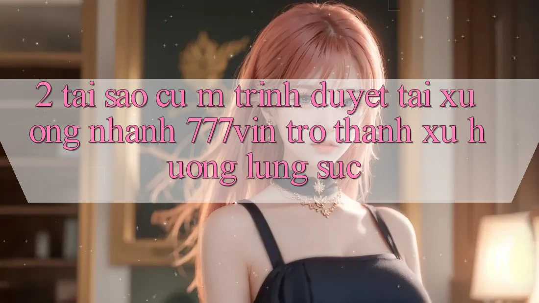 2. Tại Sao Cụ M Trình Duyệt “Tải xuống Nhanh 777vin” Trở thành Xu Hướng Lùng sục?