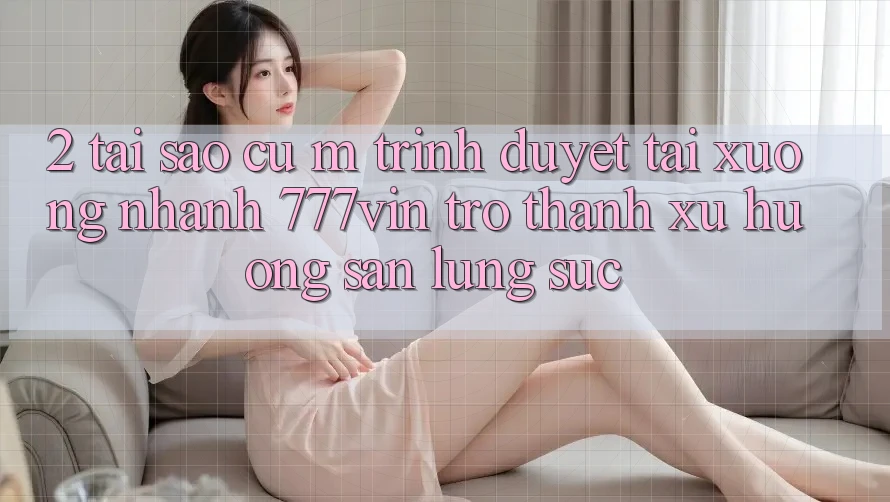 2. Tại Sao Cụ M Trình Duyệt “Tải xuống Nhanh 777vin” Trở Thành Xu Hướng Săn lùng sục?