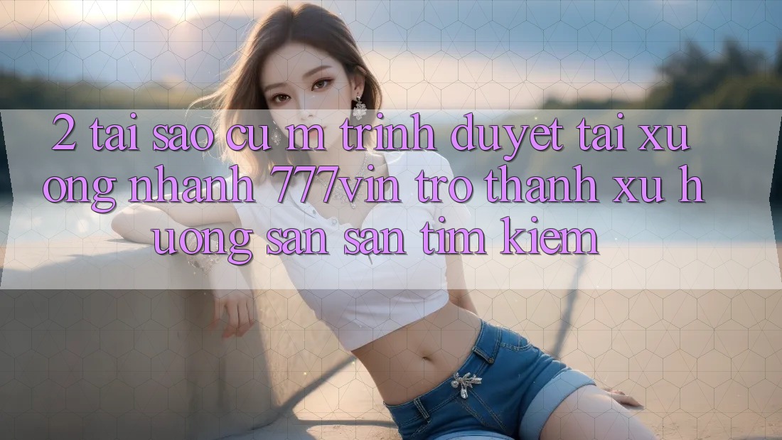 2. Tại Sao Cụ M Trình Duyệt “Tải xuống Nhanh 777vin” Trở Thành Xu Hướng Săn săn tìm Kiếm?