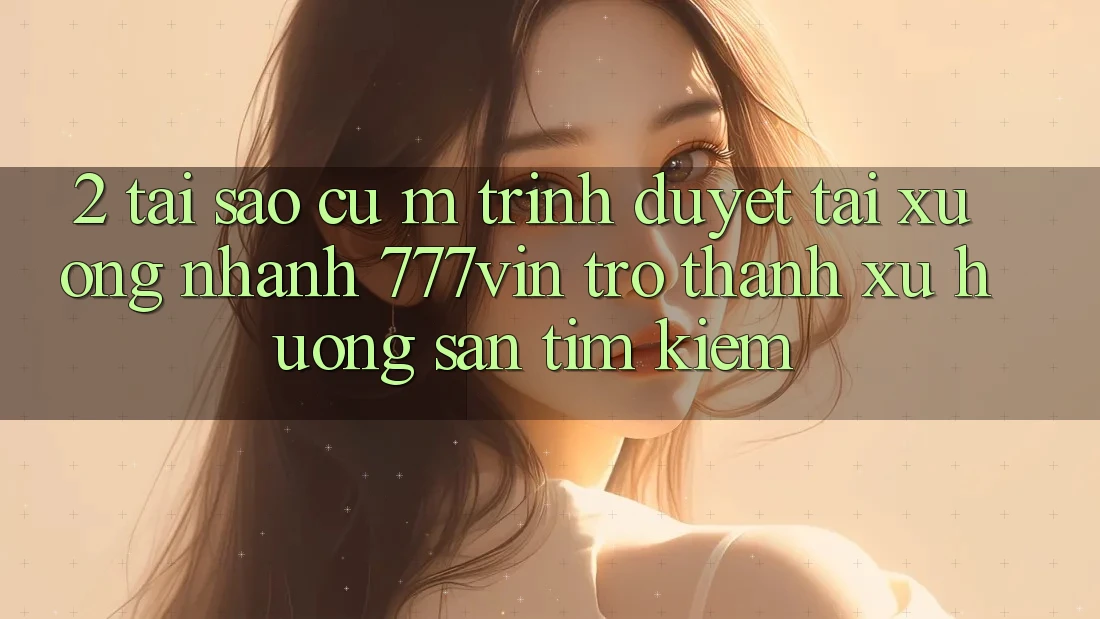 2. Tại Sao Cụ M Trình Duyệt “Tải xuống Nhanh 777vin” Trở Thành Xu Hướng Săn tìm kiếm?
