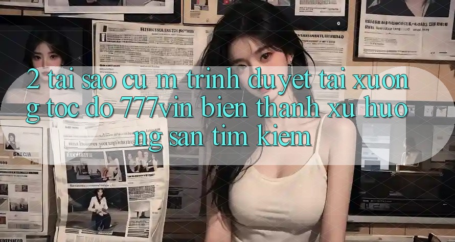 2. Tại Sao Cụ M Trình Duyệt “Tải xuống Tốc độ 777vin” Biến thành Xu Hướng Săn tìm Kiếm?