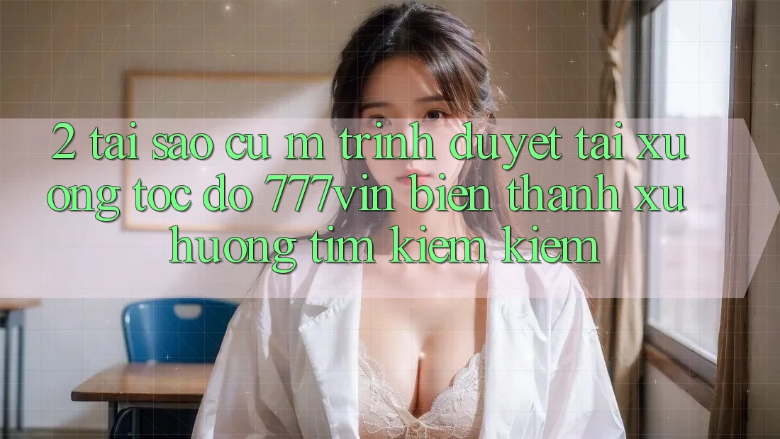 2. Tại Sao Cụ M Trình Duyệt “Tải xuống Tốc độ 777vin” Biến thành Xu Hướng Tìm kiếm Kiếm?