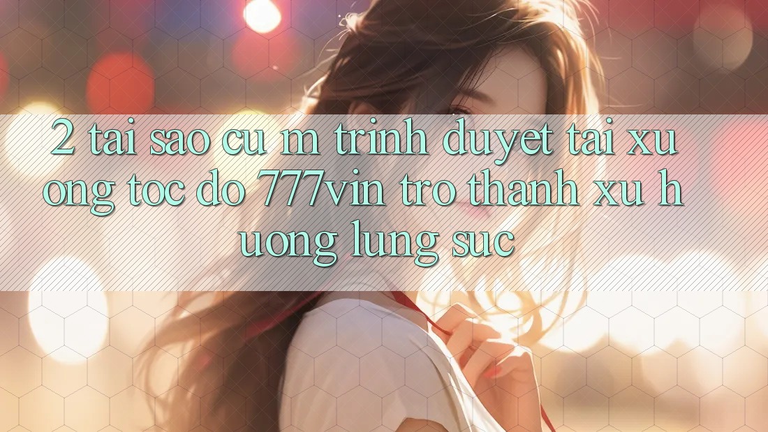 2. Tại Sao Cụ M Trình Duyệt “Tải xuống Tốc độ 777vin” Trở Thành Xu Hướng Lùng sục?