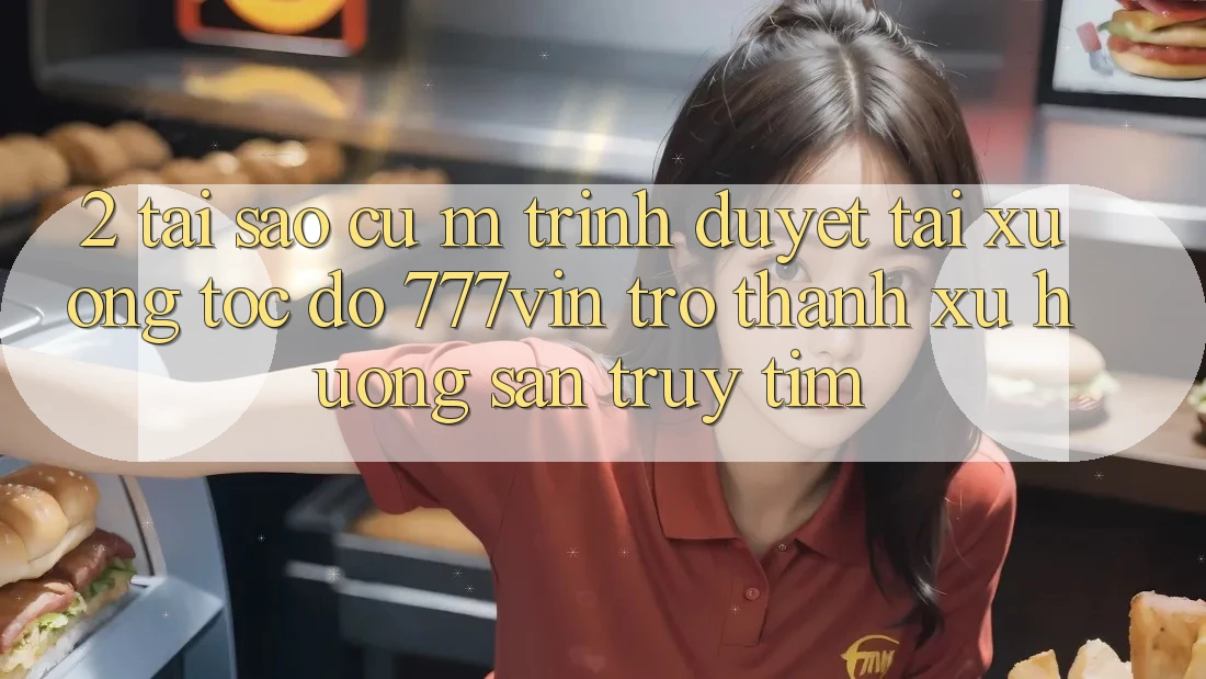 2. Tại Sao Cụ M Trình Duyệt “Tải xuống Tốc độ 777vin” Trở Thành Xu Hướng Săn truy tìm?