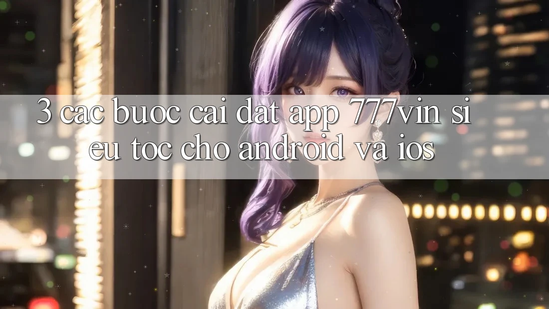 3. Các bước Cài đặt App 777vin Siêu Tốc Cho Android Và iOS