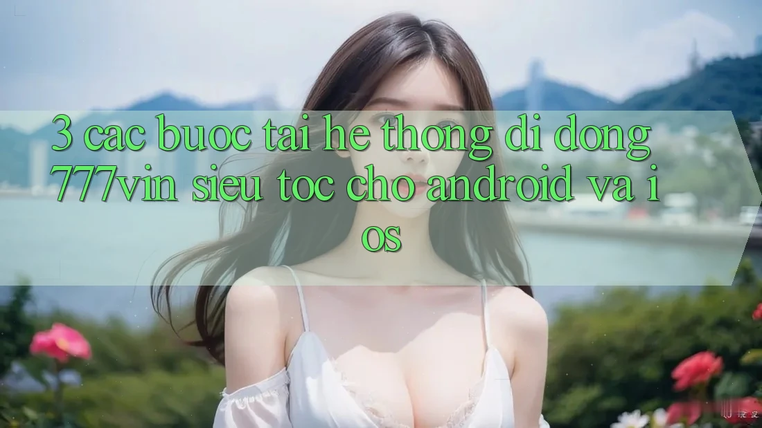 3. Các bước Tải Hệ thống di động 777vin Siêu Tốc Cho Android Và iOS