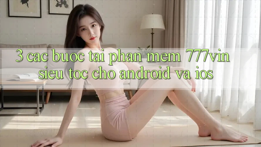 3. Các bước Tải Phần mềm 777vin Siêu Tốc Cho Android Và iOS