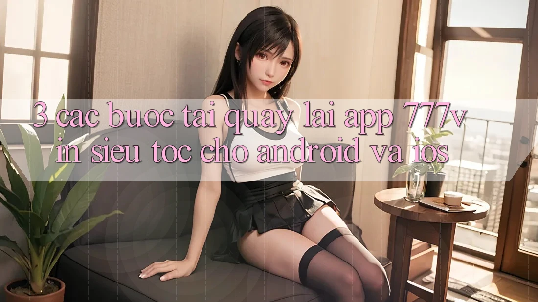 3. Các bước Tải quay lại App 777vin Siêu Tốc Cho Android Và iOS