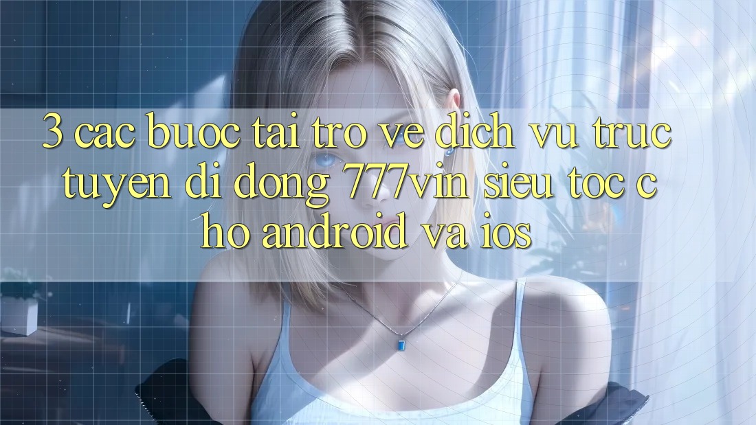 3. Các bước Tải trở về Dịch vụ trực tuyến di động 777vin Siêu Tốc Cho Android Và iOS