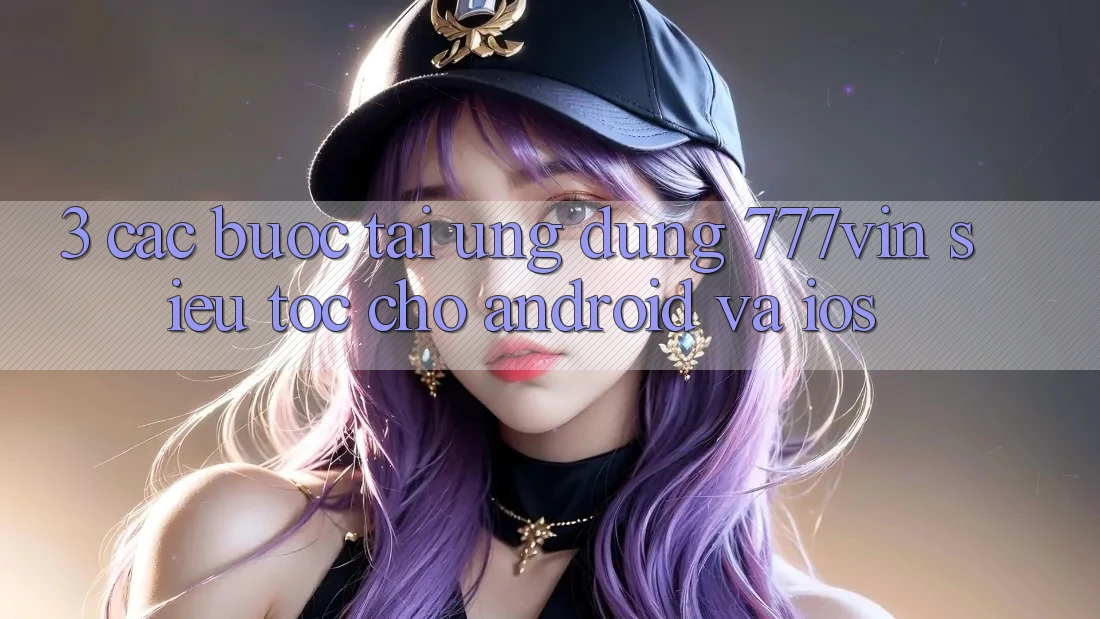 3. Các bước Tải Ứng dụng 777vin Siêu Tốc Cho Android Và iOS