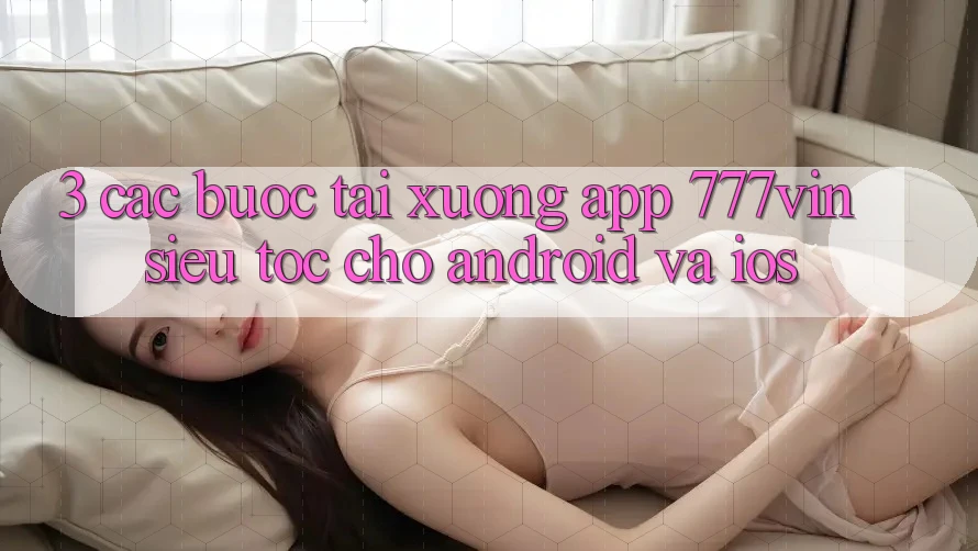 3. Các bước Tải xuống App 777vin Siêu Tốc Cho Android Và iOS