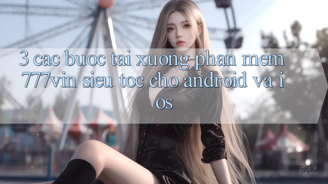3. Các bước Tải xuống Phần mềm 777vin Siêu Tốc Cho Android Và iOS