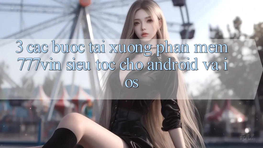 3. Các bước Tải xuống Phần mềm 777vin Siêu Tốc Cho Android Và iOS