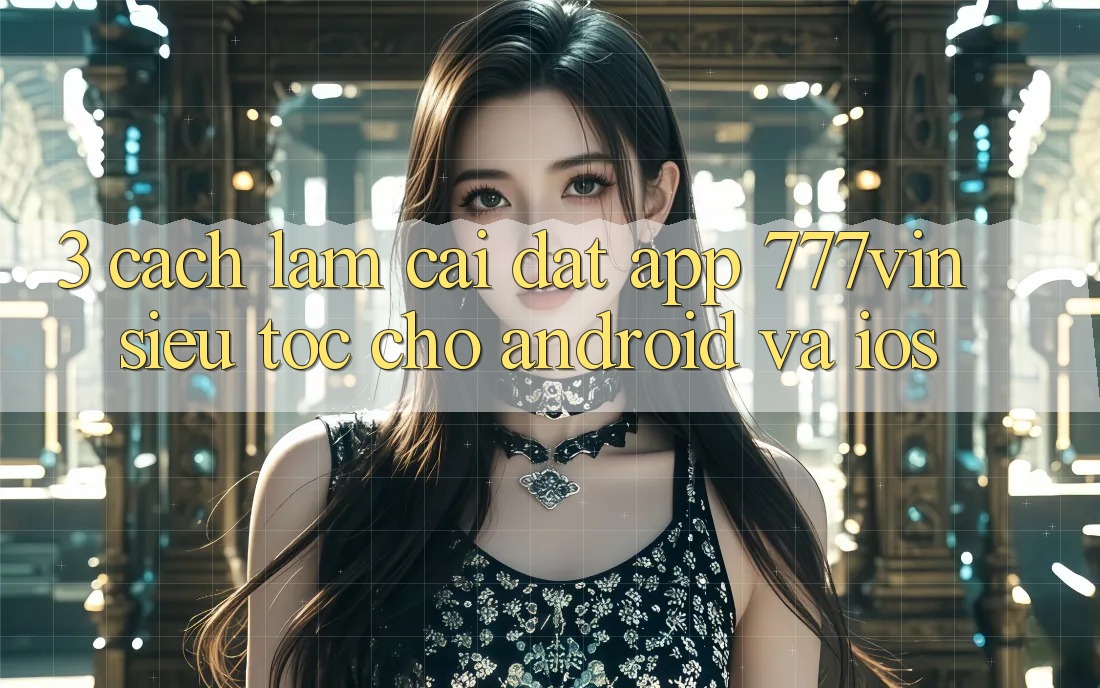 3. Cách làm Cài đặt App 777vin Siêu Tốc Cho Android Và iOS