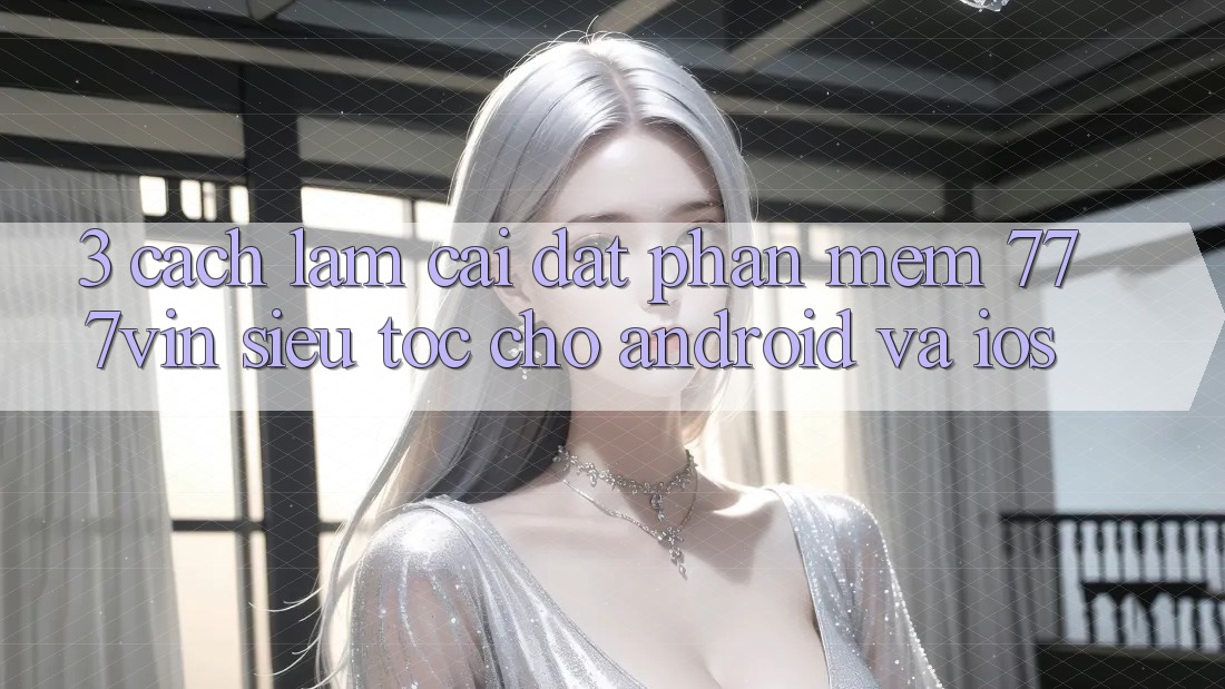 3. Cách làm Cài đặt Phần mềm 777vin Siêu Tốc Cho Android Và iOS