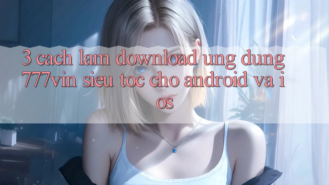 3. Cách làm Download Ứng dụng 777vin Siêu Tốc Cho Android Và iOS
