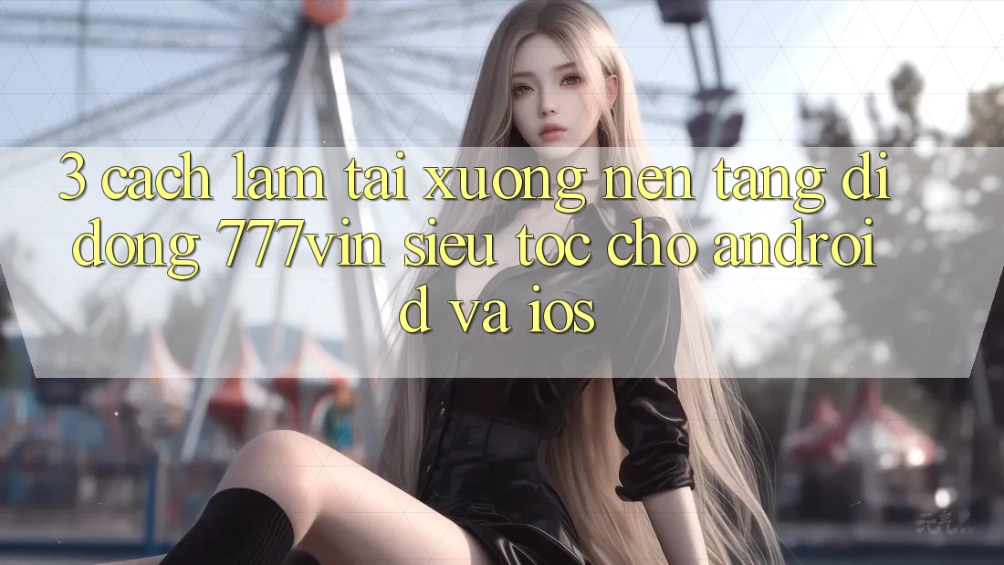 3. Cách làm Tải xuống Nền tảng di động 777vin Siêu Tốc Cho Android Và iOS