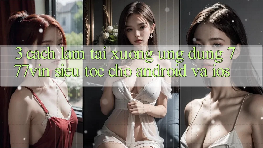 3. Cách làm Tải xuống Ứng dụng 777vin Siêu Tốc Cho Android Và iOS