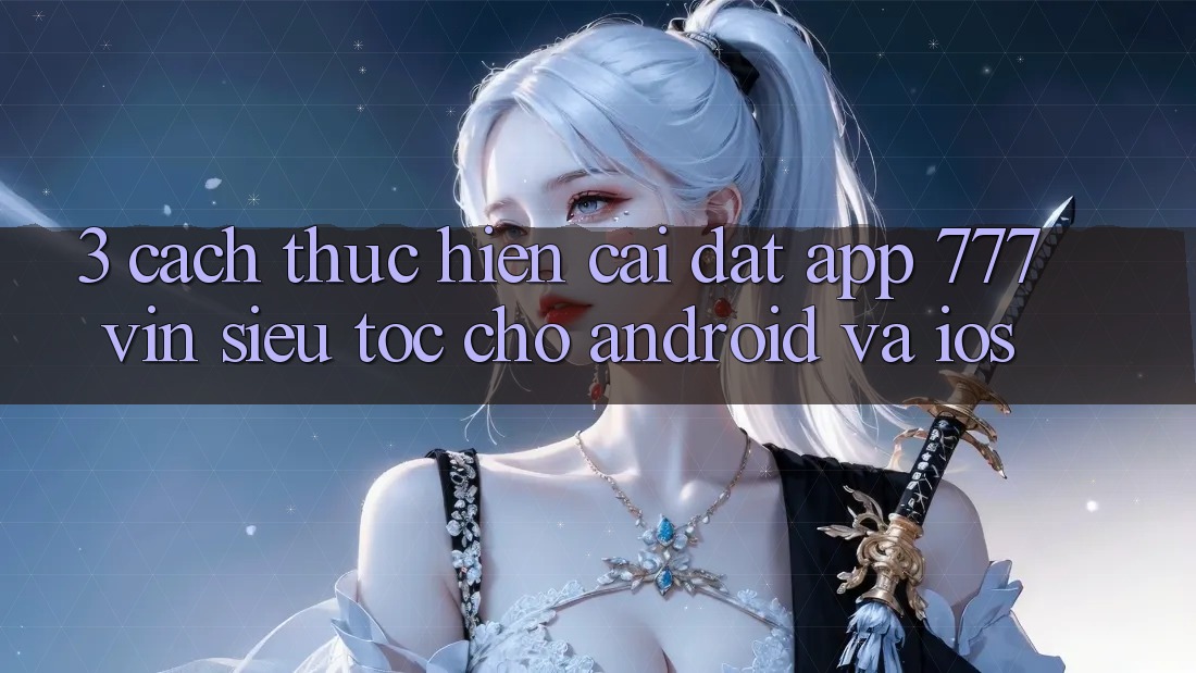 3. Cách thực hiện Cài đặt App 777vin Siêu Tốc Cho Android Và iOS