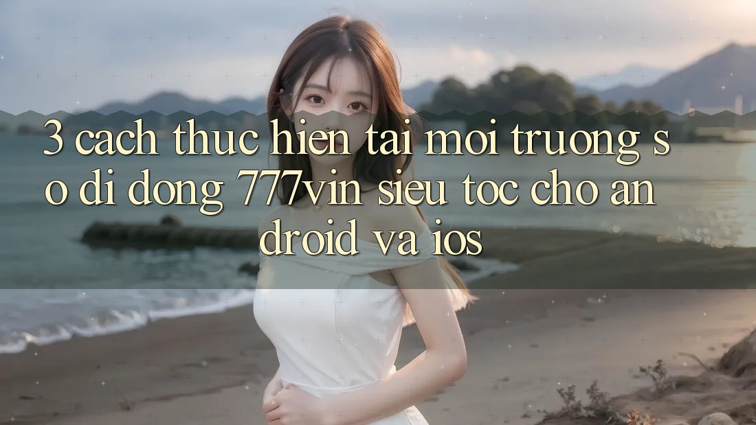 3. Cách thực hiện Tải Môi trường số di động 777vin Siêu Tốc Cho Android Và iOS