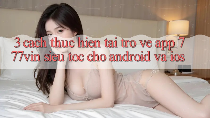 3. Cách thực hiện Tải trở về App 777vin Siêu Tốc Cho Android Và iOS
