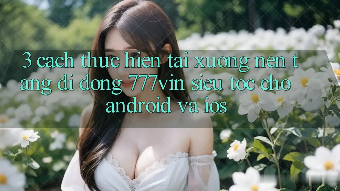 3. Cách thực hiện Tải xuống Nền tảng di động 777vin Siêu Tốc Cho Android Và iOS