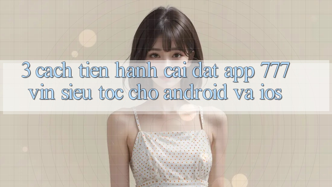 3. Cách tiến hành Cài đặt App 777vin Siêu Tốc Cho Android Và iOS