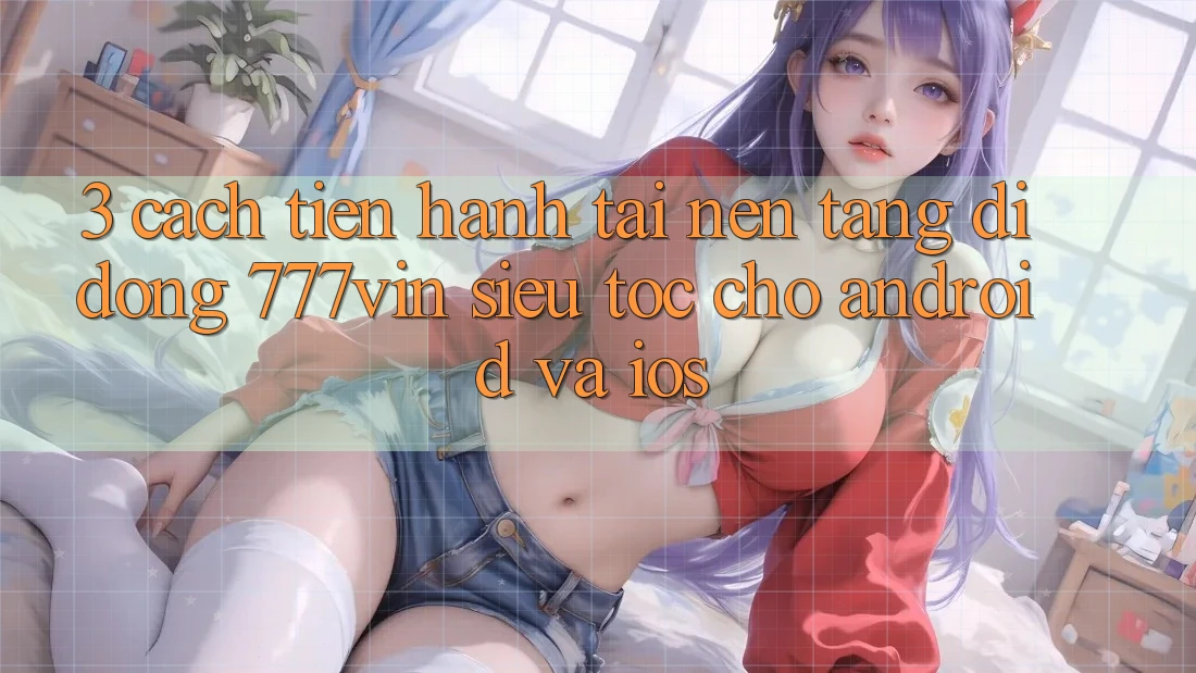 3. Cách tiến hành Tải Nền tảng di động 777vin Siêu Tốc Cho Android Và iOS