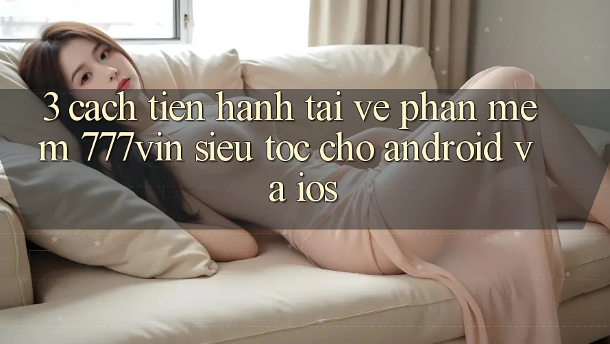 3. Cách tiến hành Tải về Phần mềm 777vin Siêu Tốc Cho Android Và iOS
