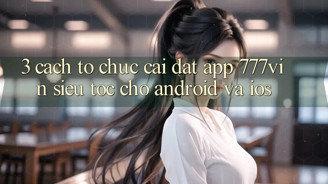 3. Cách tổ chức Cài đặt App 777vin Siêu Tốc Cho Android Và iOS