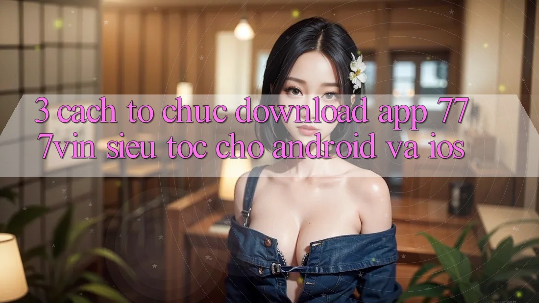 3. Cách tổ chức Download App 777vin Siêu Tốc Cho Android Và iOS
