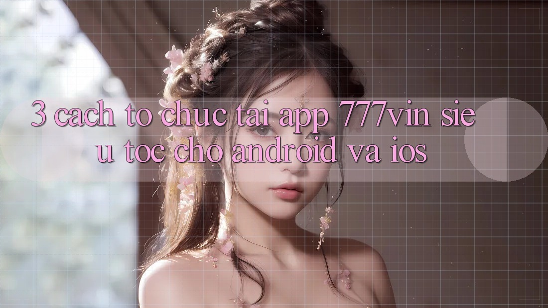 3. Cách tổ chức Tải App 777vin Siêu Tốc Cho Android Và iOS