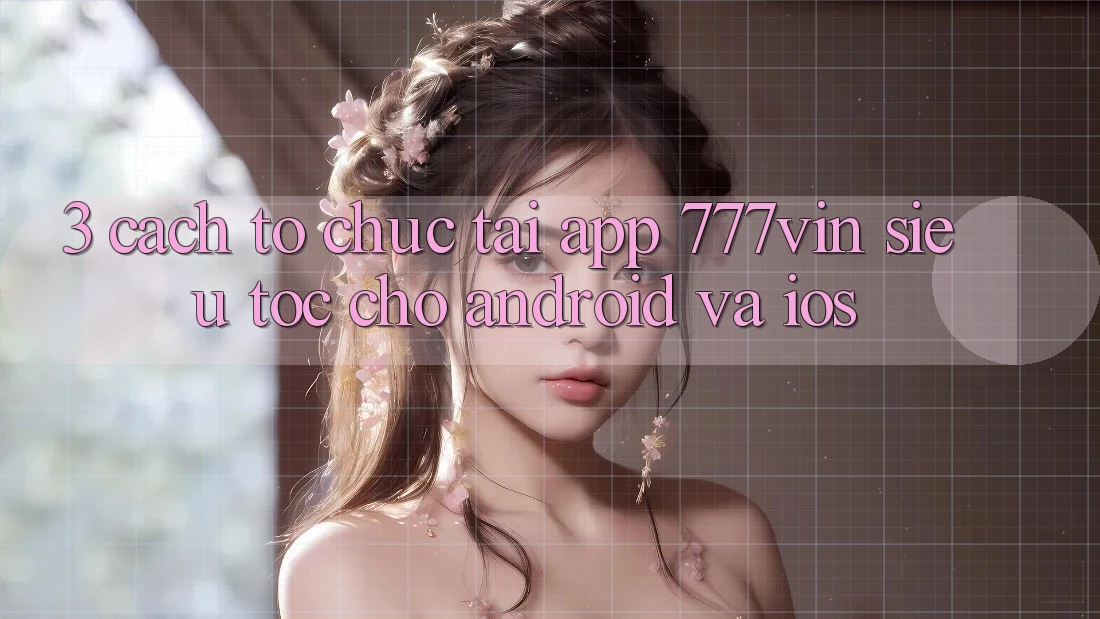 3. Cách tổ chức Tải App 777vin Siêu Tốc Cho Android Và iOS