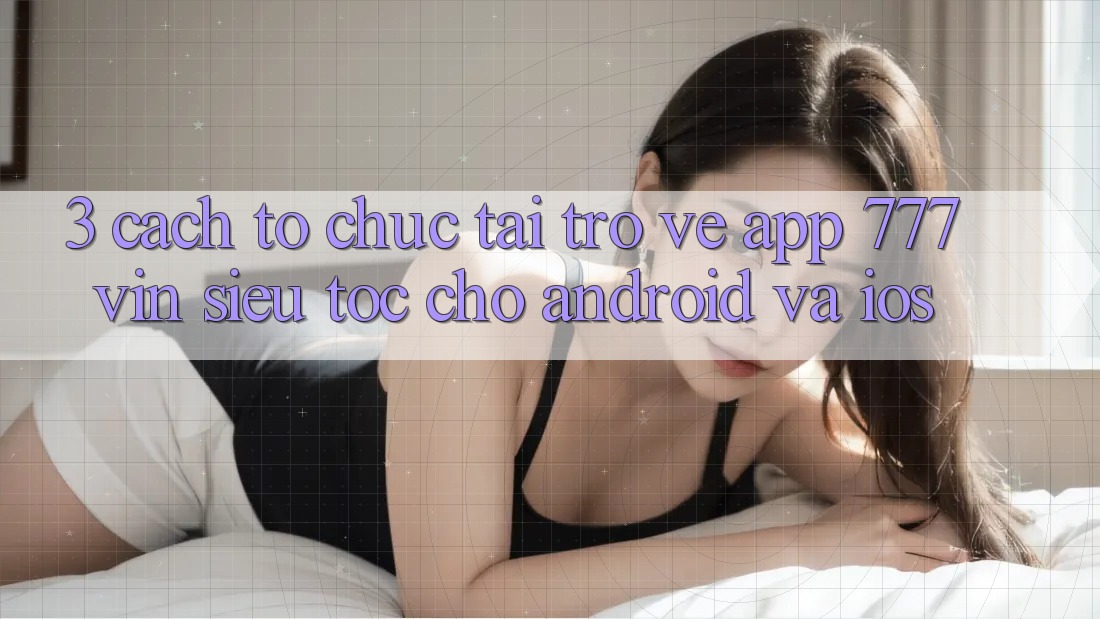 3. Cách tổ chức Tải trở về App 777vin Siêu Tốc Cho Android Và iOS