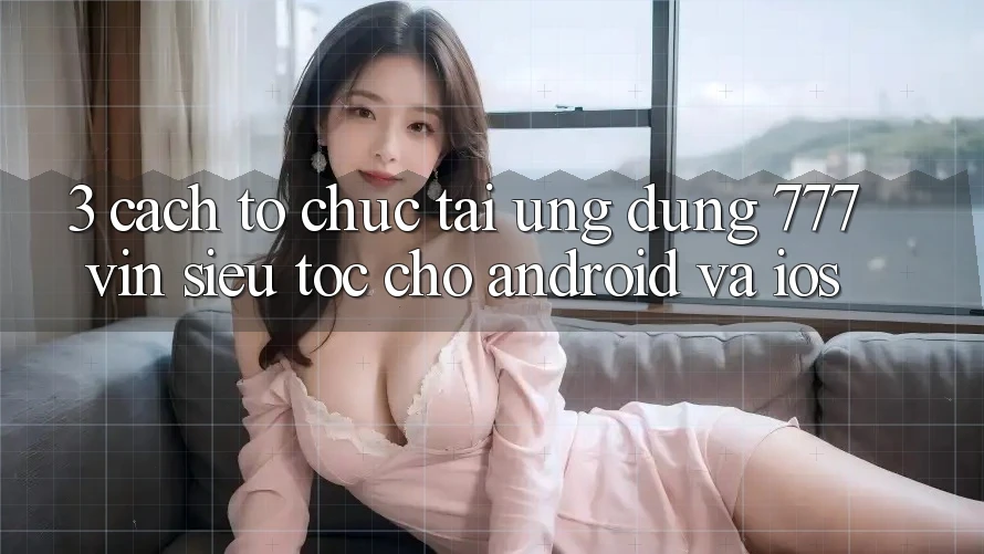 3. Cách tổ chức Tải Ứng dụng 777vin Siêu Tốc Cho Android Và iOS