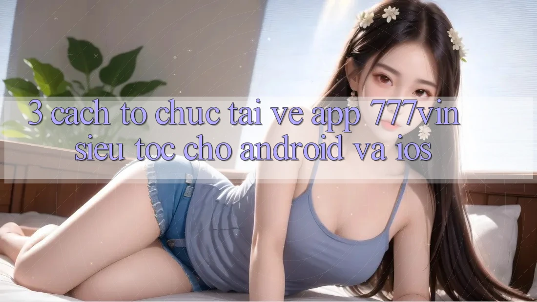 3. Cách tổ chức Tải về App 777vin Siêu Tốc Cho Android Và iOS