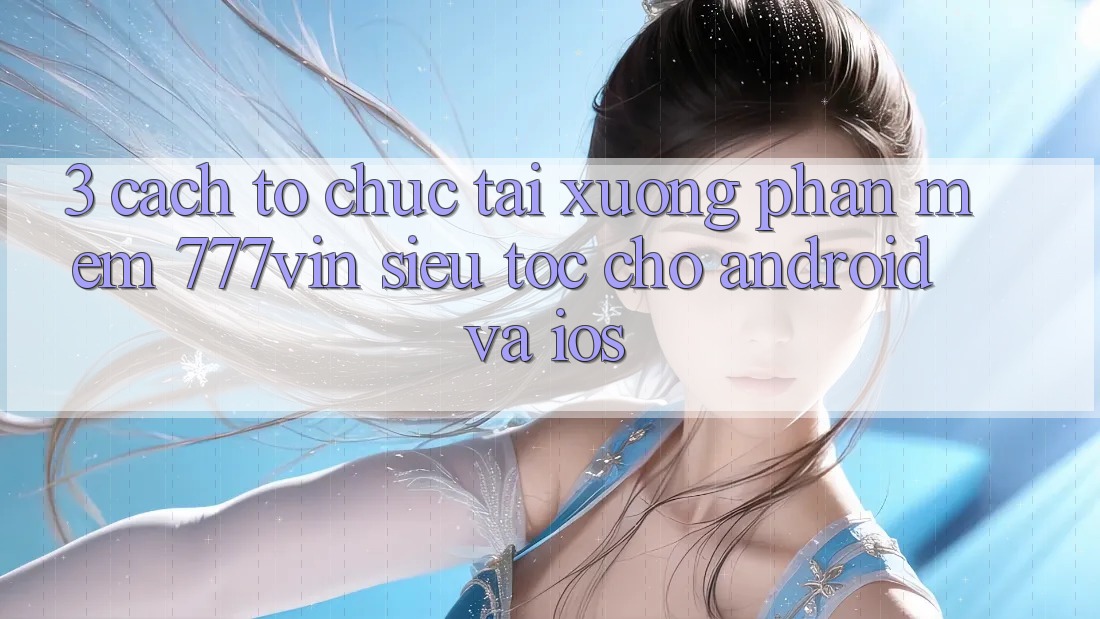 3. Cách tổ chức Tải xuống Phần mềm 777vin Siêu Tốc Cho Android Và iOS