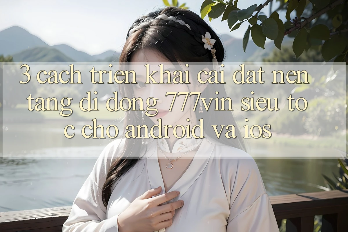 3. Cách triển khai Cài đặt Nền tảng di động 777vin Siêu Tốc Cho Android Và iOS