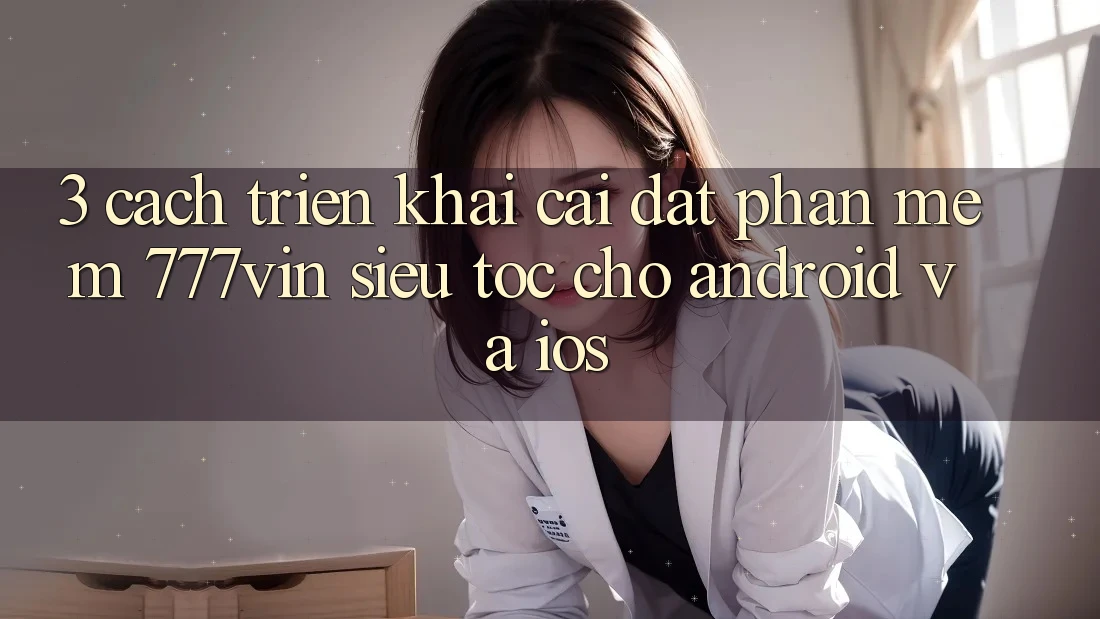 3. Cách triển khai Cài đặt Phần mềm 777vin Siêu Tốc Cho Android Và iOS