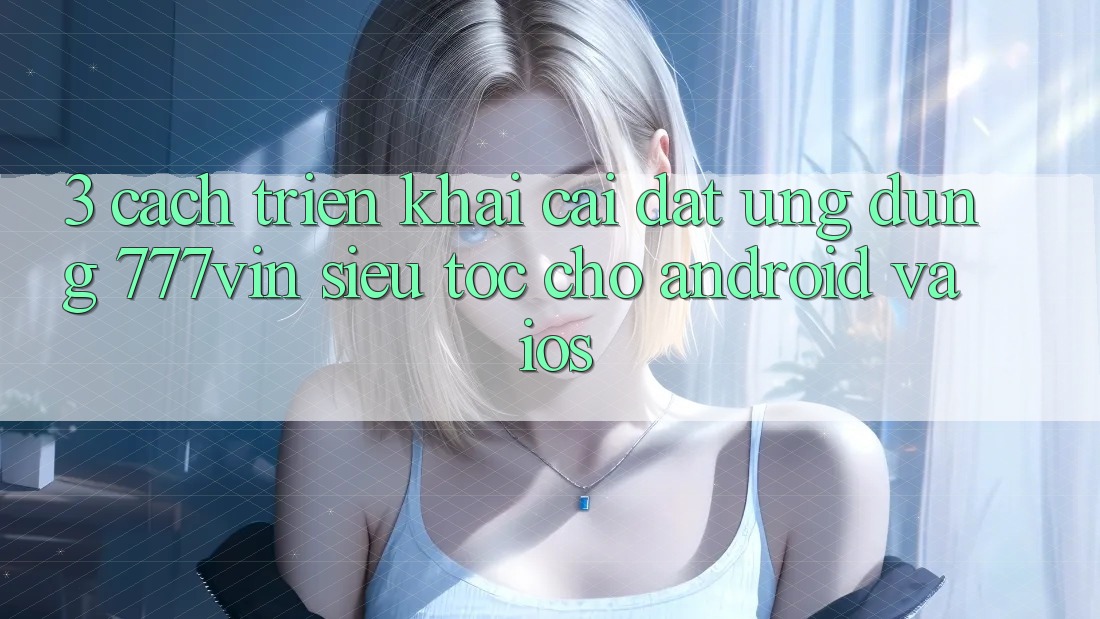 3. Cách triển khai Cài đặt Ứng dụng 777vin Siêu Tốc Cho Android Và iOS