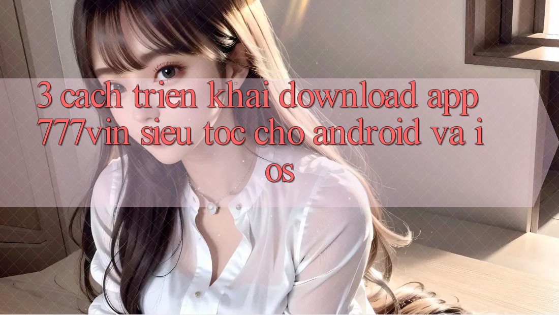 3. Cách triển khai Download App 777vin Siêu Tốc Cho Android Và iOS