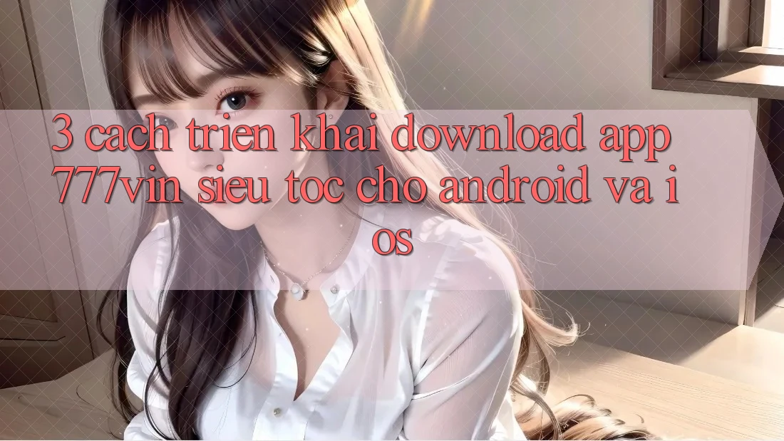 3. Cách triển khai Download App 777vin Siêu Tốc Cho Android Và iOS