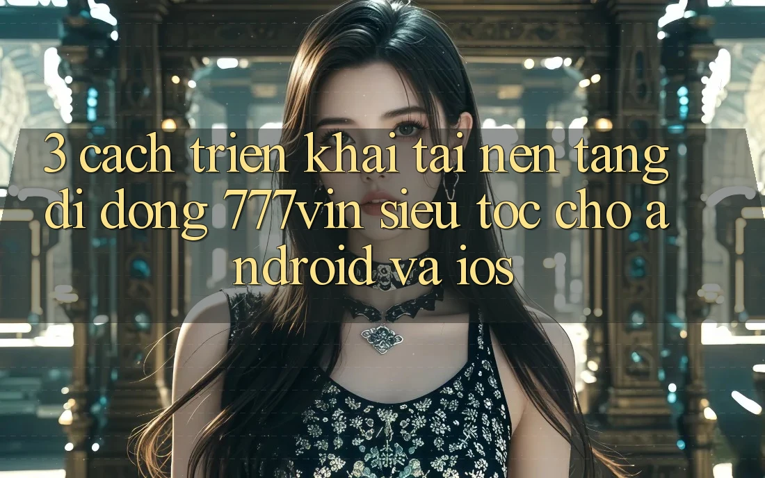 3. Cách triển khai Tải Nền tảng di động 777vin Siêu Tốc Cho Android Và iOS
