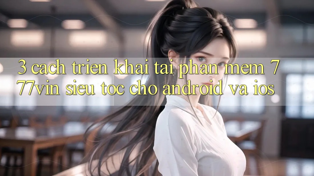 3. Cách triển khai Tải Phần mềm 777vin Siêu Tốc Cho Android Và iOS