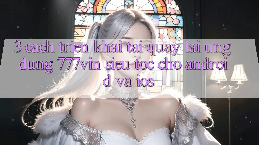 3. Cách triển khai Tải quay lại Ứng dụng 777vin Siêu Tốc Cho Android Và iOS