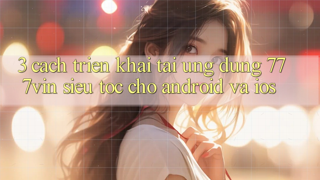3. Cách triển khai Tải Ứng dụng 777vin Siêu Tốc Cho Android Và iOS