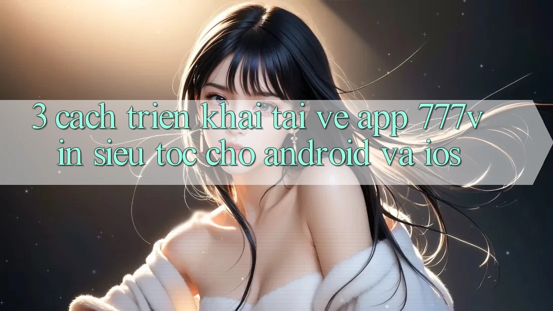 3. Cách triển khai Tải về App 777vin Siêu Tốc Cho Android Và iOS