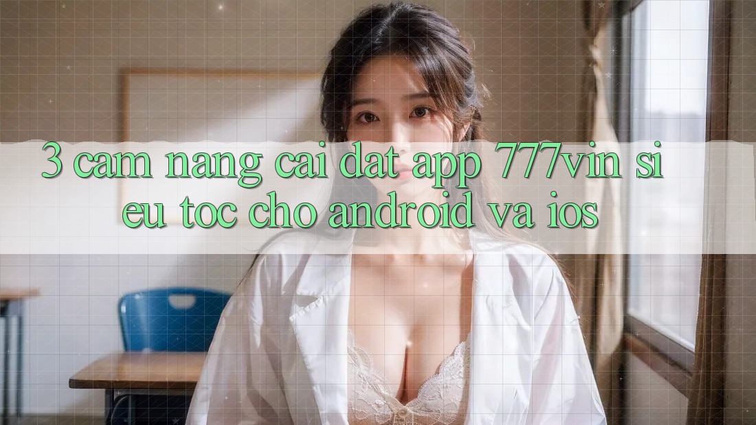 3. Cẩm nang Cài đặt App 777vin Siêu Tốc Cho Android Và iOS