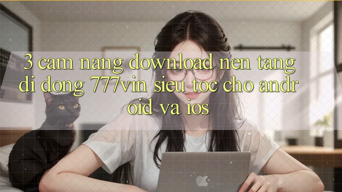 3. Cẩm nang Download Nền tảng di động 777vin Siêu Tốc Cho Android Và iOS